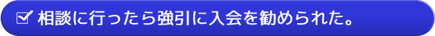 相談に行ったら強引に入会を勧められた。