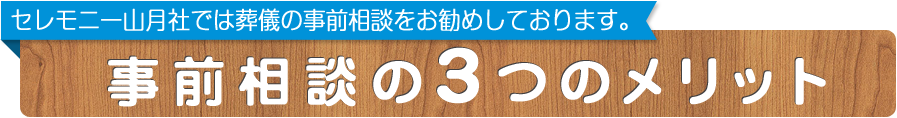 セレモニー山月社では葬儀の事前相談をお勧めしております。事前相談の3つのメリット